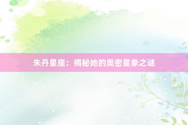 朱丹星座：揭秘她的奥密星象之谜